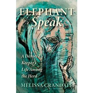Elephant Speak: A Devoted Keeper's Life Among the Herd, Paperback - Melissa Crandall imagine