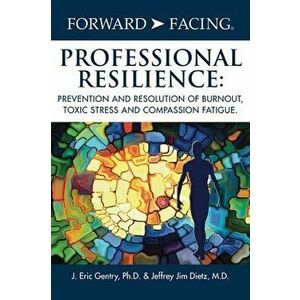 Forward-Facing(R) Professional Resilience: Prevention and Resolution of Burnout, Toxic Stress and Compassion Fatigue, Hardcover - J. Eric Gentry Ph. D imagine