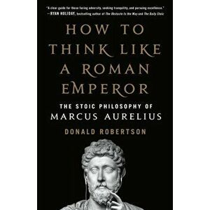 How to Think Like a Roman Emperor: The Stoic Philosophy of Marcus Aurelius, Paperback - Donald Robertson imagine