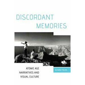 Discordant Memories: Atomic Age Narratives and Visual Culture, Hardcover - Alison Fields imagine