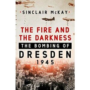 The Fire and the Darkness: The Bombing of Dresden, 1945, Hardcover - Sinclair McKay imagine