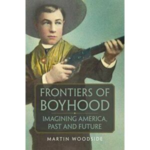 Frontiers of Boyhood: Imagining America, Past and Future, Hardcover - Martin Woodside imagine
