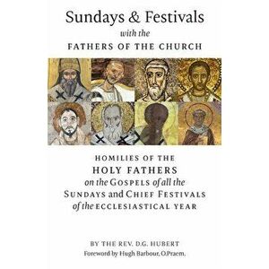 Sundays and Festivals with the Fathers of the Church: Homilies of the Holy Fathers on the Gospels of all the Sundays and Chief Festivals of the Eccles imagine