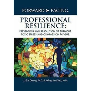 Forward-Facing(R) Professional Resilience: Prevention and Resolution of Burnout, Toxic Stress and Compassion Fatigue, Paperback - J. Eric Gentry Ph. D imagine