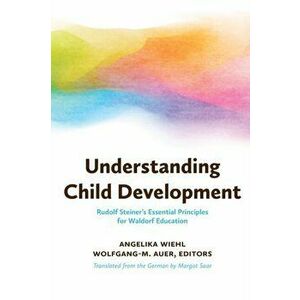 Understanding Child Development: Rudolf Steiner's Essential Principles for Waldorf Education, Paperback - Angelika Wiehl imagine