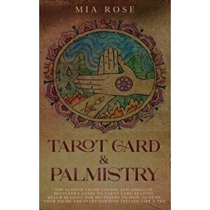 Tarot Card & Palmistry: The 72 Hour Crash Course And Absolute Beginner's Guide to Tarot Card Reading &Palm Reading For Beginners On How To Rea, Hardco imagine