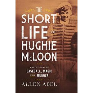 The Short Life of Hughie McLoon: A True Story of Baseball, Magic, and Murder, Hardcover - Allen Abel imagine