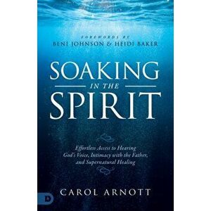 Soaking in the Spirit: Effortless Access to Hearing God's Voice, Intimacy with the Father, and Supernatural Healing, Paperback - Carol Arnott imagine