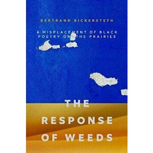 The Response of Weeds: A Misplacement of Black Poetry on the Prairies, Paperback - Bertrand Bickersteth imagine
