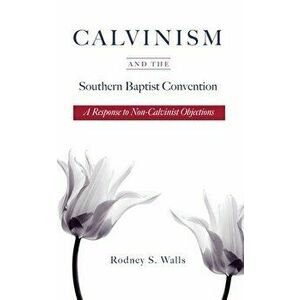 Calvinism and the Southern Baptist Convention: A Response to Non-Calvinist Objections, Paperback - Rodney S. Walls imagine