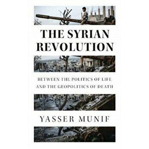 The Syrian Revolution: Between the Politics of Life and the Geopolitics of Death, Paperback - Yasser Munif imagine