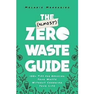 The (Almost) Zero Waste Guide: 100+ Tips for Reducing Your Waste Without Changing Your Life, Paperback - Melanie Mannarino imagine