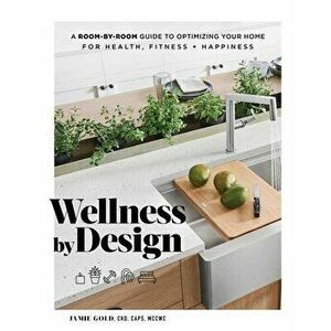 Wellness by Design: A Room-By-Room Guide to Optimizing Your Home for Health, Fitness, and Happiness, Hardcover - Jamie Gold imagine