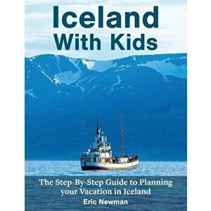 Iceland With Kids: The Step-By-Step Guide to Planning Your Vacation in Iceland, Paperback - Eric Newman imagine
