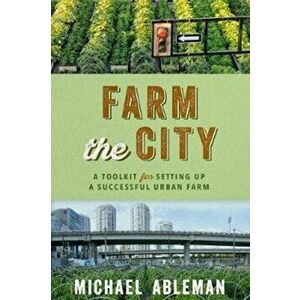 Farm the City: A Toolkit for Setting Up a Successful Urban Farm, Paperback - Michael Ableman imagine