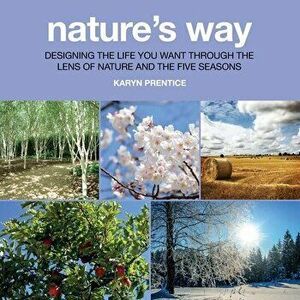 Nature's Way: Designing the Life You Want Through the Lens of Nature and the Five Seasons, Paperback - Karyn Prentice imagine