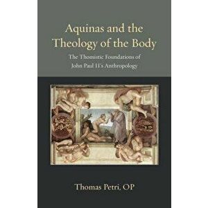 Aquinas and the Theology of the Body: The Thomistic Foundations of John Paul II's Anthropology, Paperback - Thomas Petri imagine