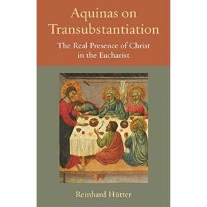 Aquinas on Transubstantiation: The Real Presence of Christ in the Eucharist, Paperback - Reinhard Hutter imagine