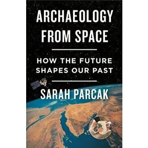 Archaeology from Space: How the Future Shapes Our Past, Paperback - Sarah Parcak imagine