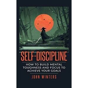 Self-Discipline: How To Build Mental Toughness And Focus To Achieve Your Goals, Hardcover - John Winters imagine
