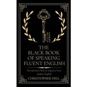 The Black Book of Speaking Fluent English: The Quickest Way to Improve Your Spoken English, Paperback - Christopher Hill imagine