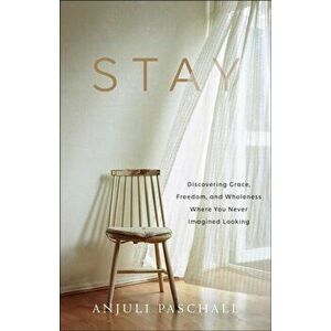 Stay: Discovering Grace, Freedom, and Wholeness Where You Never Imagined Looking, Hardcover - Anjuli Paschall imagine