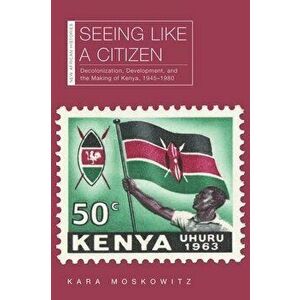 Seeing Like a Citizen: Decolonization, Development, and the Making of Kenya, 1945-1980, Paperback - Kara Moskowitz imagine