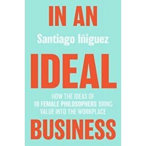 In an Ideal Business: How the Ideas of 10 Female Philosophers Bring Value Into the Workplace, Hardcover - Santiago Iiguez imagine