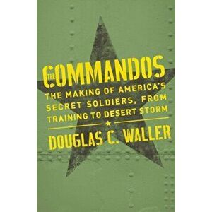 Commandos: The Making of America's Secret Soldiers, from Training to Desert Storm, Paperback - Douglas Waller imagine