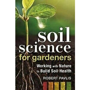 Soil Science for Gardeners: Working with Nature to Build Soil Health, Paperback - Robert Pavlis imagine