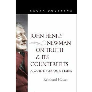 John Henry Newman on Truth and Its Counterfeits: A Guide for Our Times, Paperback - Reinhard Hutter imagine
