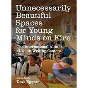 Unnecessarily Beautiful Spaces for Young Minds on Fire: How 826 Valencia, and Dozens of Centers Like It, Got Built - And Why, Paperback - Dave Eggers imagine