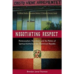 Negotiating Respect: Pentecostalism, Masculinity, and the Politics of Spiritual Authority in the Dominican Republic, Paperback - Brendan Jamal Thornto imagine