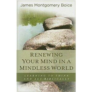 Renewing Your Mind in a Mindless World: Learning to Think and Act Biblically, Paperback - James Montgomery Boice imagine