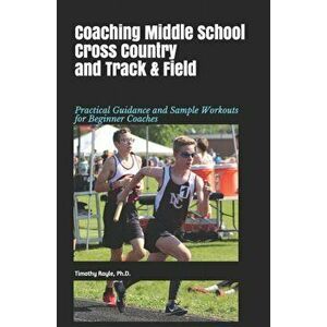 Coaching Middle School Cross Country and Track & Field: Practical Guidance and Sample Workouts for Beginner Coaches, Paperback - Timothy Rayle Ph. D. imagine