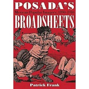 Posada's Broadsheets: Mexican Popular Imagery, 1890-1910, Paperback - Patrick Frank imagine