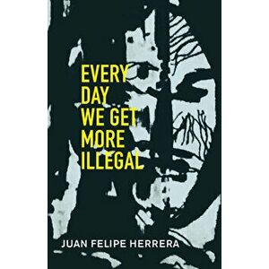 Every Day We Get More Illegal, Paperback - Juan Felipe Herrera imagine