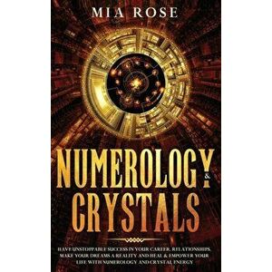 Numerology & Crystals: Have Unstoppable Success in Your Career, Relationships, Make Your Dreams A Reality and Heal & Empower Your Life with N, Hardcov imagine