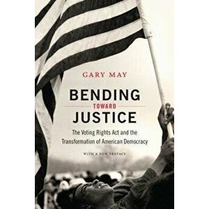 Bending Toward Justice: The Voting Rights ACT and the Transformation of American Democracy, Paperback - Gary May imagine