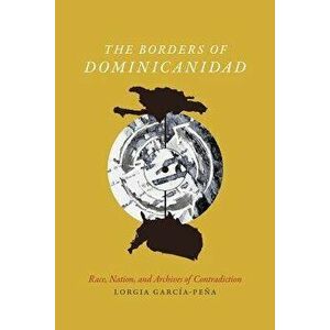 The Borders of Dominicanidad: Race, Nation, and Archives of Contradiction, Paperback - Lorgia Garc a-Pe a imagine