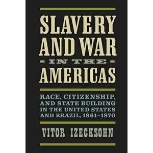 Slavery and War in the Americas: Race, Citizenship, and State Building in the United States and Brazil, 1861-1870, Paperback - Vitor Izecksohn imagine