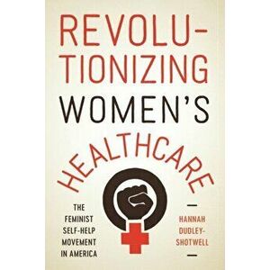 Revolutionizing Women's Healthcare: The Feminist Self-Help Movement in America, Paperback - Hannah Dudley-Shotwell imagine