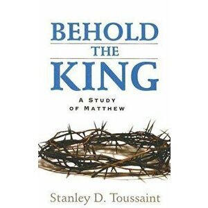 Behold the King: A Study of Matthew, Paperback - Stanley D. Toussaint imagine