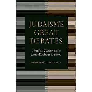 Judaism's Great Debates: Timeless Controversies from Abraham to Herzl, Paperback - Barry L. Schwartz imagine