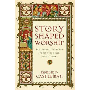 Story-Shaped Worship: Following Patterns from the Bible and History, Paperback - Robbie F. Castleman imagine