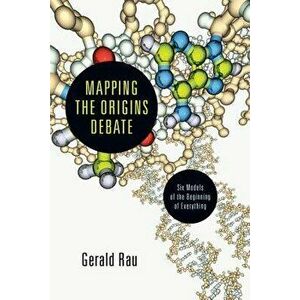 Mapping the Origins Debate: Six Models of the Beginning of Everything, Paperback - Gerald Rau imagine