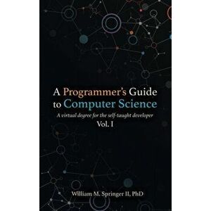 A Programmer's Guide to Computer Science: A virtual degree for the self-taught developer, Hardcover - William M. Springer II imagine