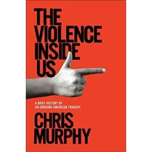 The Violence Inside Us: A Brief History of an Ongoing American Tragedy, Hardcover - Chris Murphy imagine