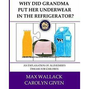 Why Did Grandma Put Her Underwear in the Refrigerator?: An Explanation of Alzheimer's Disease for Children, Paperback - Carolyn Given imagine