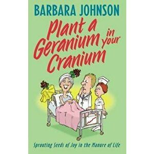 Plant a Geranium in Your Cranium: Sprouting Seeds of Joy in the Manure of Life, Paperback - Barbara Johnson imagine